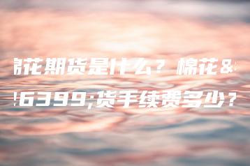 棉花期货是什么？棉花期货手续费多少？