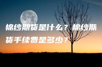 棉纱期货是什么？棉纱期货手续费是多少？