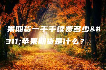 苹果期货一手手续费多少？苹果期货是什么？