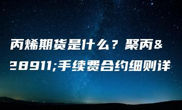 聚丙烯期货是什么？聚丙烯手续费合约细则详情