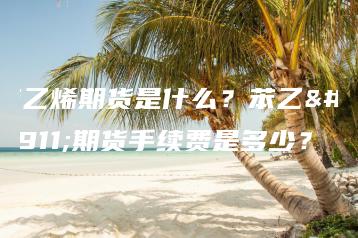 苯乙烯期货是什么？苯乙烯期货手续费是多少？