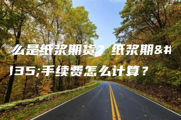 什么是纸浆期货？纸浆期货手续费怎么计算？