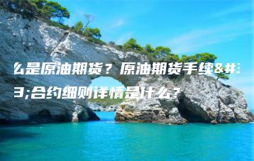 什么是原油期货？原油期货手续费合约细则详情是什么？