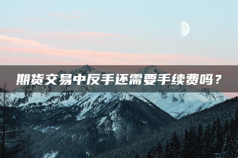 期货交易中反手还需要手续费吗? 期货交易中反手还需要手续费吗?