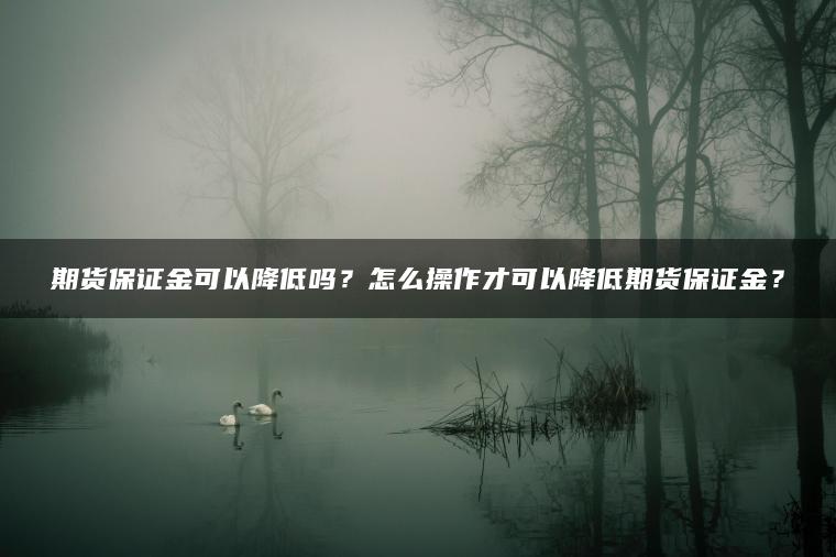 期货保证金可以降低吗？怎么操作才可以降低期货保证金？