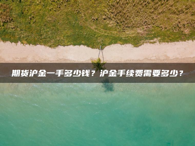 期货沪金一手多少钱？沪金手续费需要多少？