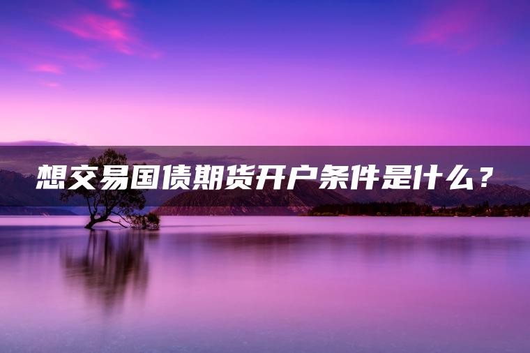 想交易国债期货开户条件是什么？