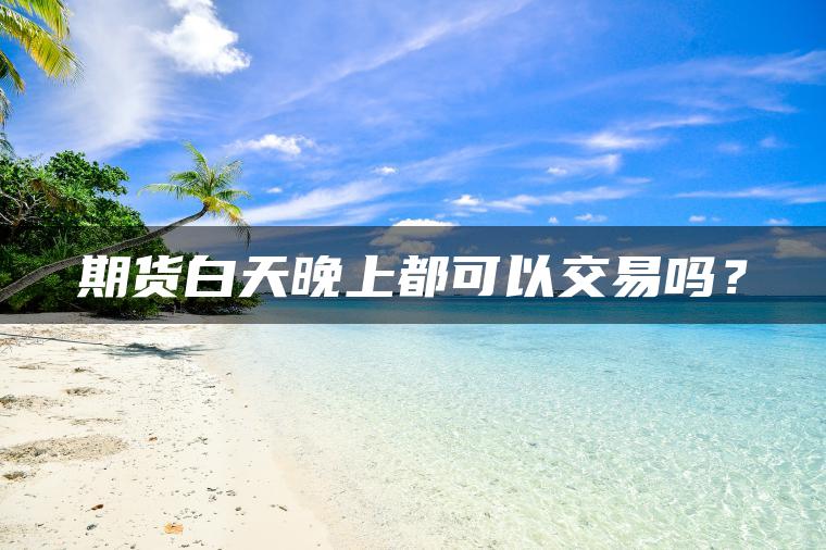期货白天晚上都可以交易吗？