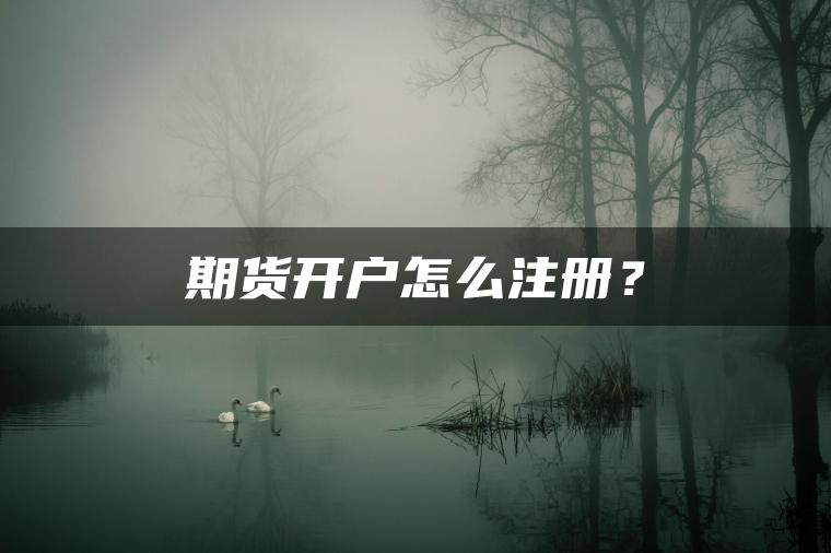 期货开户怎么注册? 期货开户怎么注册?
