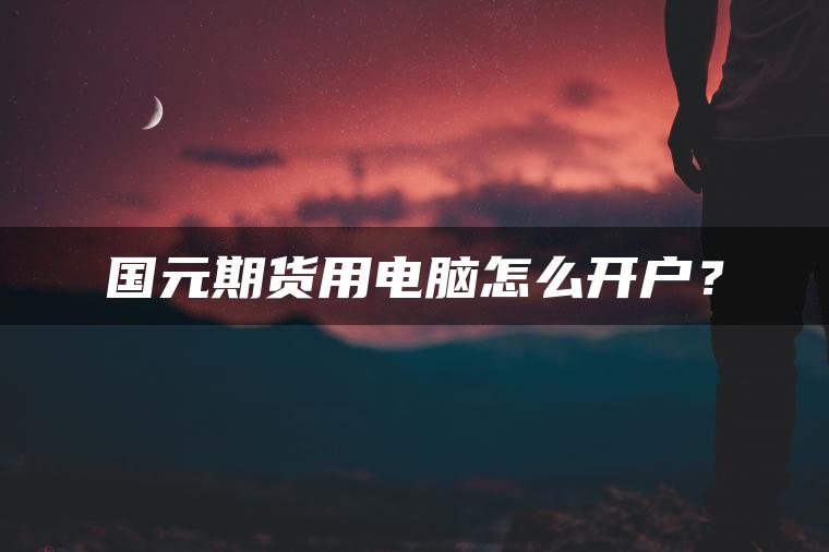 国元期货用电脑怎么开户？
