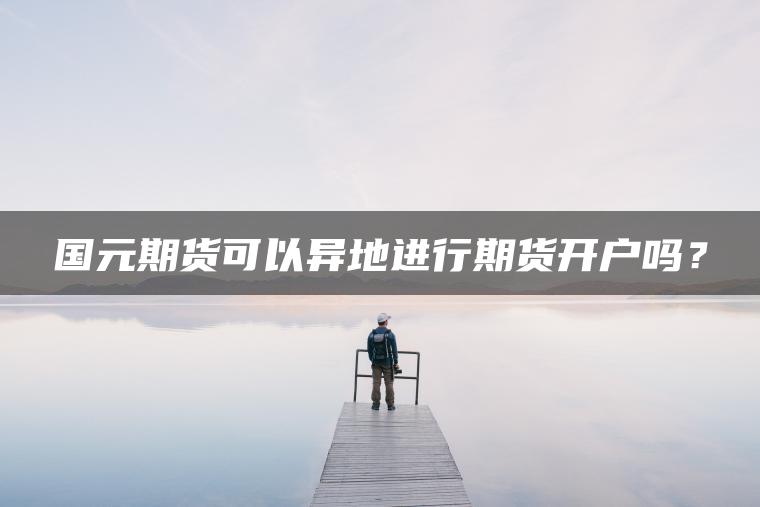 国元期货可以异地进行期货开户吗？