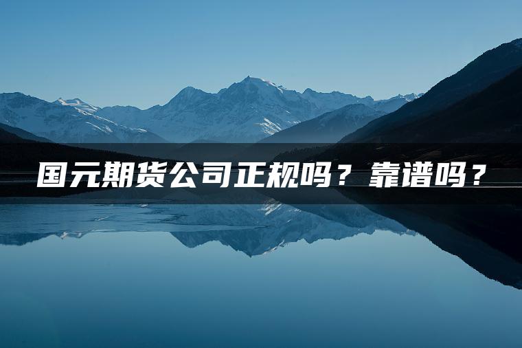 国元期货公司正规吗？靠谱吗？