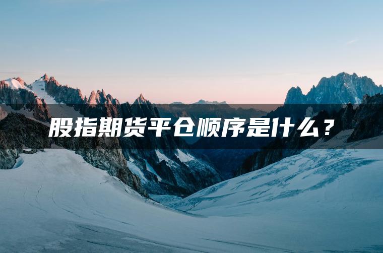 股指期货平仓顺序是什么？