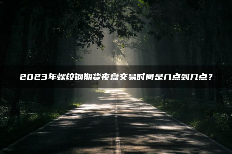 2023年螺纹钢期货夜盘交易时间是几点到几点？