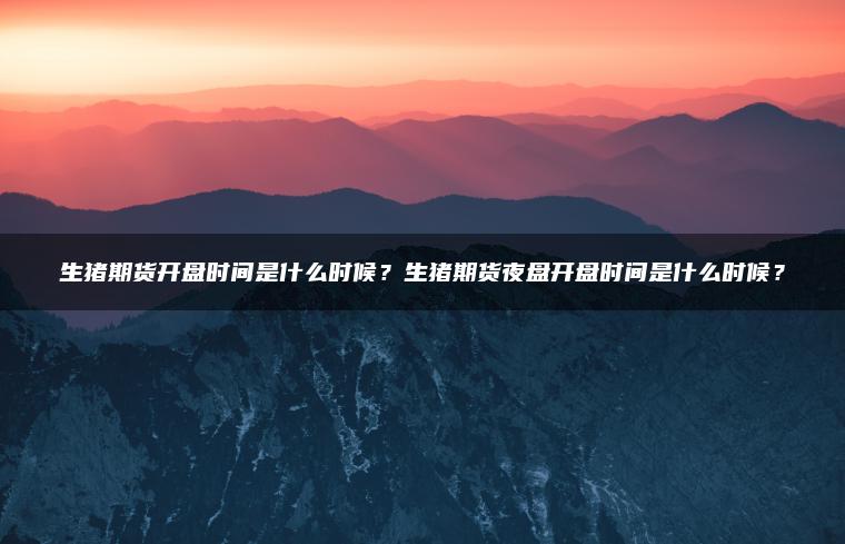 生猪期货开盘时间是什么时候?生猪期货夜盘开盘时间是什么时候? 生猪期货开盘时间是什么时候?生猪期货夜盘开盘时间是什么时候?