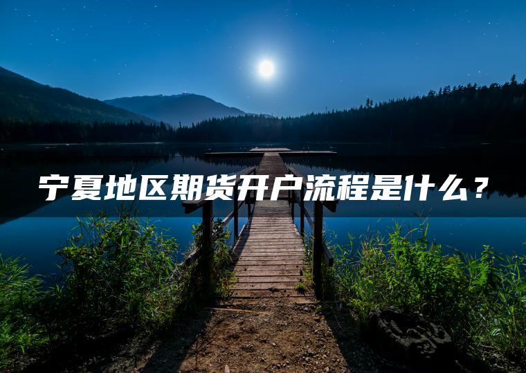宁夏地区期货开户流程是什么? 宁夏地区期货开户流程是什么?