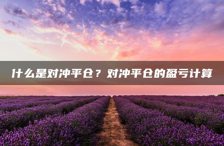 什么是对冲平仓？对冲平仓的盈亏计算