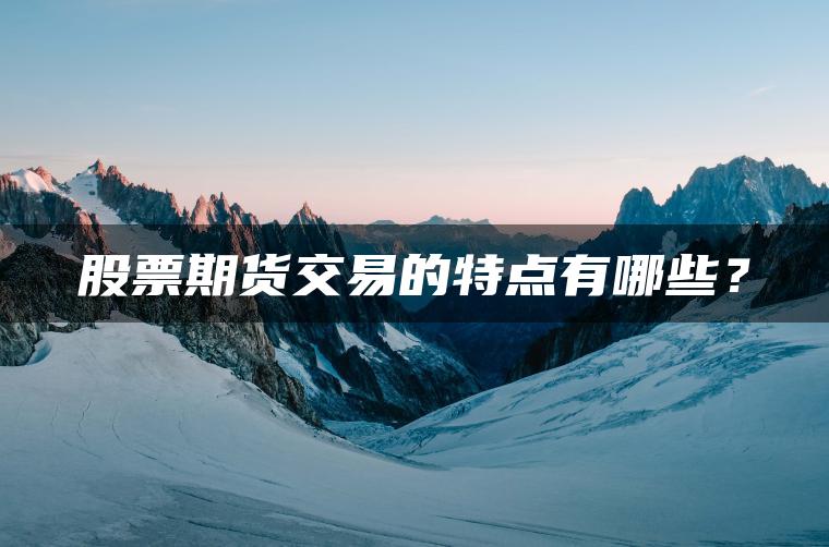 股票期货交易的特点有哪些? 股票期货交易的特点有哪些?
