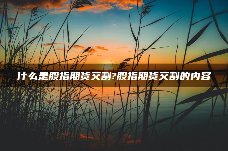 什么是股指期货交割?股指期货交割的内容