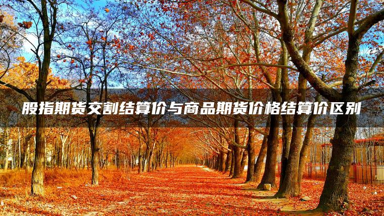 股指期货交割结算价与商品期货价格结算价区别 股指期货交割结算价与商品期货价格结算价区别