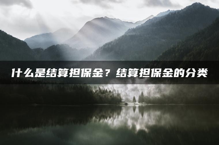 什么是结算担保金?结算担保金的分类 什么是结算担保金?结算担保金的分类