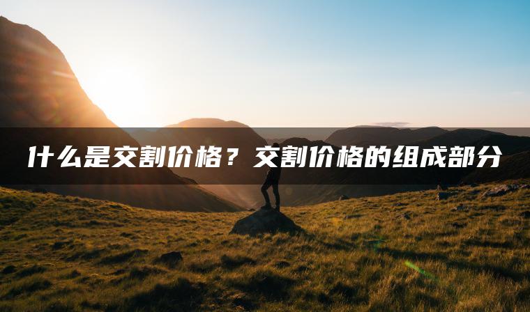 什么是交割价格？交割价格的组成部分