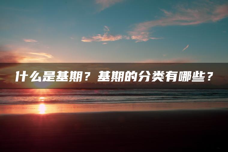 什么是基期?基期的分类有哪些? 什么是基期?基期的分类有哪些?