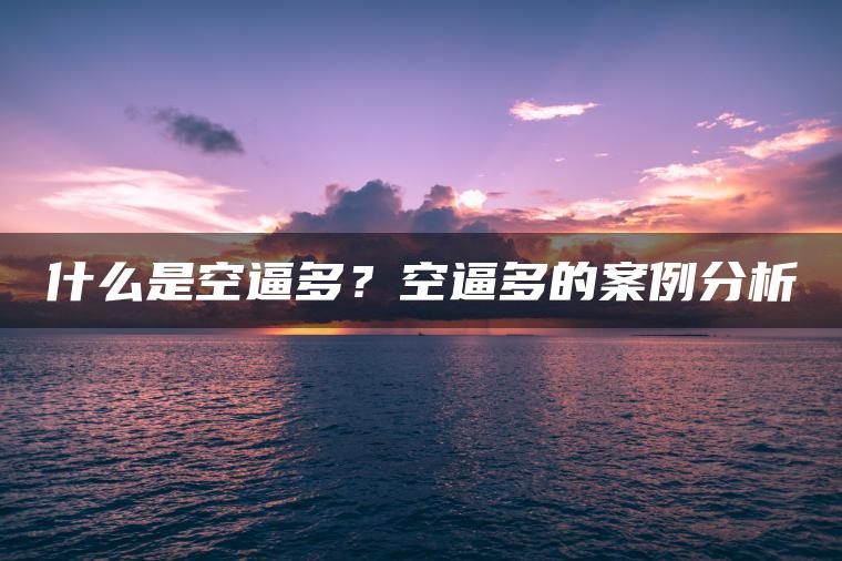 什么是空逼多？空逼多的案例分析