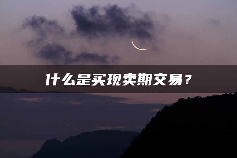 什么是买现卖期交易？