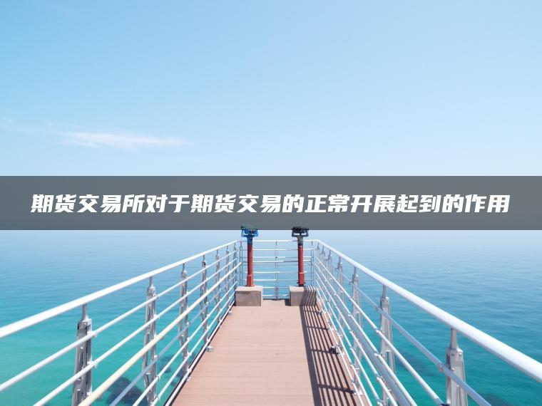 期货交易所对于期货交易的正常开展起到的作用 期货交易所对于期货交易的正常开展起到的作用
