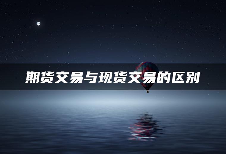 期货交易与现货交易的区别 期货交易与现货交易的区别