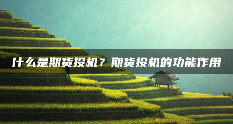 什么是期货投机?期货投机的功能作用 什么是期货投机?期货投机的功能作用