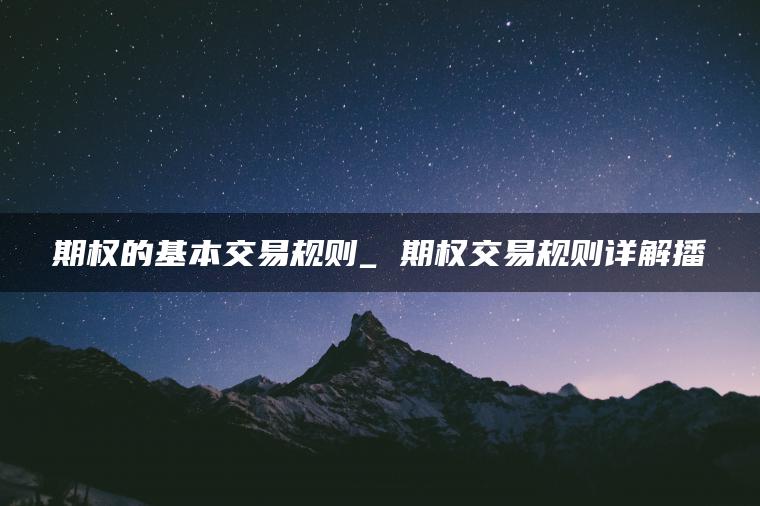 期权的基本交易规则_ 期权交易规则详解播 期权的基本交易规则_ 期权交易规则详解播