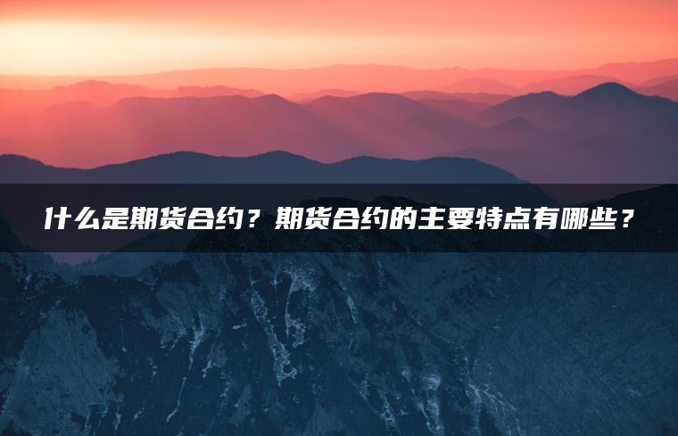 什么是期货合约？期货合约的主要特点有哪些？