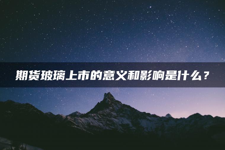 期货玻璃上市的意义和影响是什么？