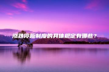 涨跌停板制度的具体规定有哪些？