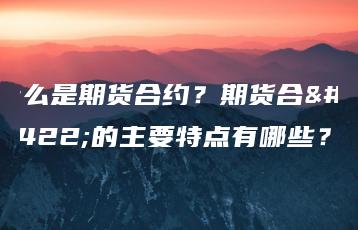 什么是期货合约？期货合约的主要特点有哪些？