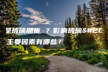 什么是玻璃期货 ？影响玻璃价格的主要因素有哪些？