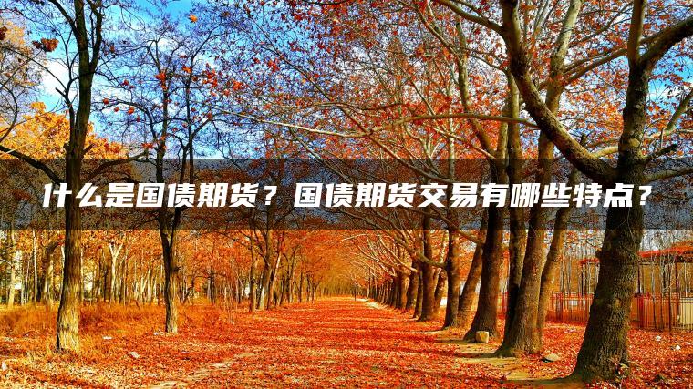 什么是国债期货?国债期货交易有哪些特点? 什么是国债期货?国债期货交易有哪些特点?
