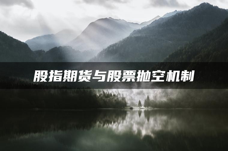股指期货与股票抛空机制 股指期货与股票抛空机制