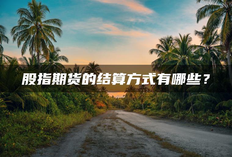 股指期货的结算方式有哪些? 股指期货的结算方式有哪些?