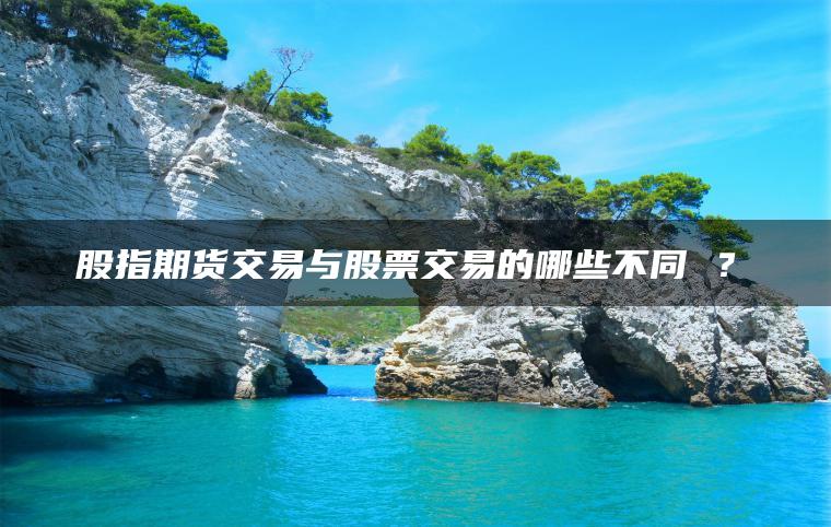 股指期货交易与股票交易的哪些不同 ? 股指期货交易与股票交易的哪些不同 ?