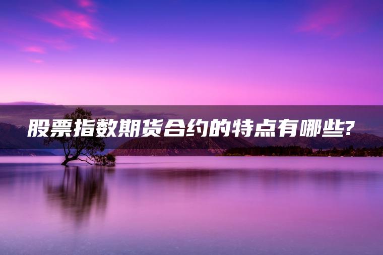 股票指数期货合约的特点有哪些? 股票指数期货合约的特点有哪些?