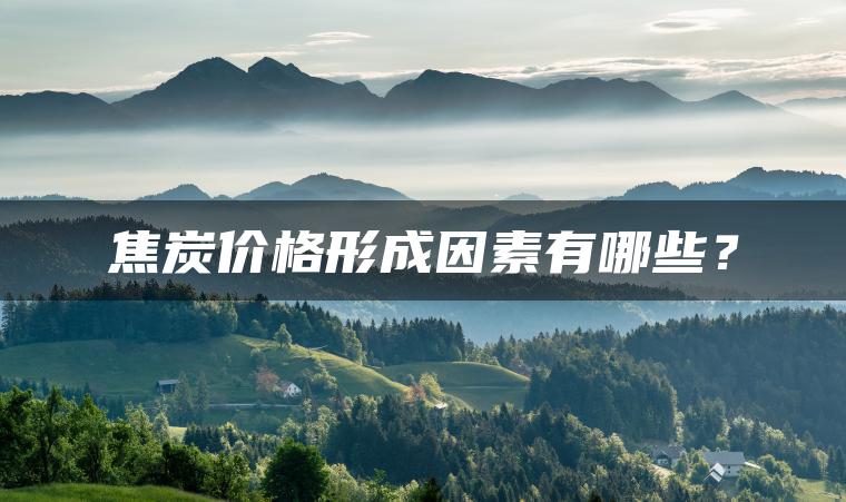焦炭价格形成因素有哪些？