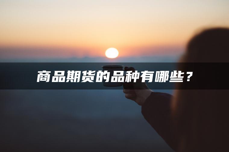 商品期货的品种有哪些? 商品期货的品种有哪些?