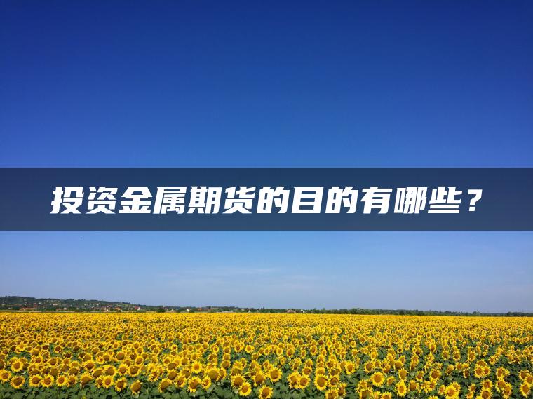 投资金属期货的目的有哪些? 投资金属期货的目的有哪些?
