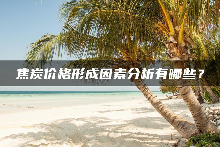 焦炭价格形成因素分析有哪些? 焦炭价格形成因素分析有哪些?