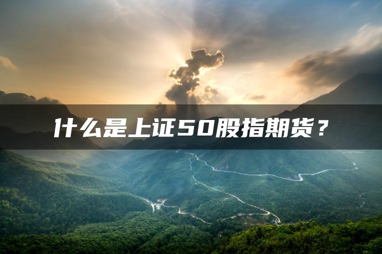 什么是上证50股指期货? 什么是上证50股指期货?
