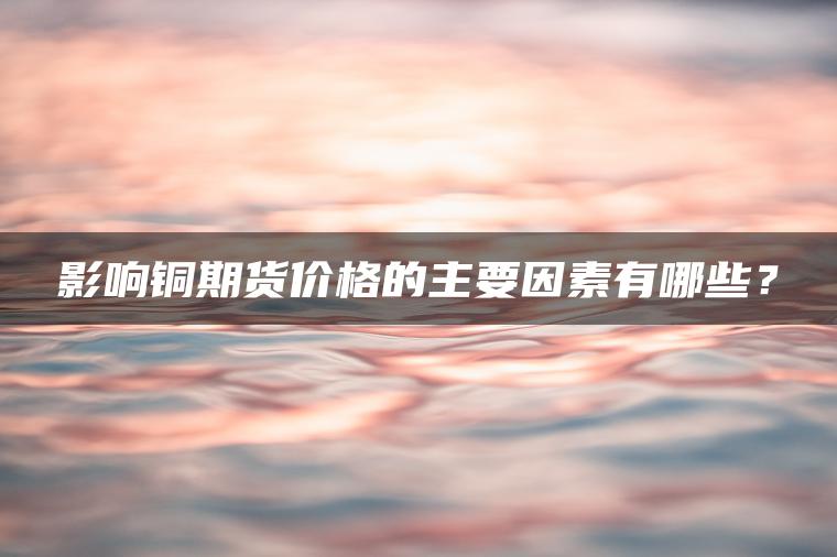 影响铜期货价格的主要因素有哪些? 影响铜期货价格的主要因素有哪些?