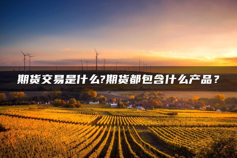 期货交易是什么?期货都包含什么产品？